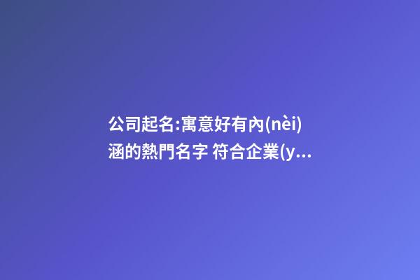 公司起名:寓意好有內(nèi)涵的熱門名字 符合企業(yè)理念,起名之家-第1張-公司起名-玄機(jī)派